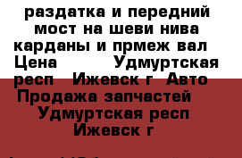 раздатка и передний мост на шеви нива.карданы и прмеж.вал › Цена ­ 200 - Удмуртская респ., Ижевск г. Авто » Продажа запчастей   . Удмуртская респ.,Ижевск г.